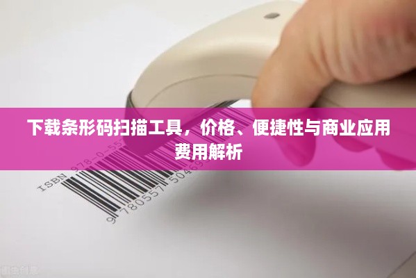 下載條形碼掃描工具，價(jià)格、便捷性與商業(yè)應(yīng)用費(fèi)用解析