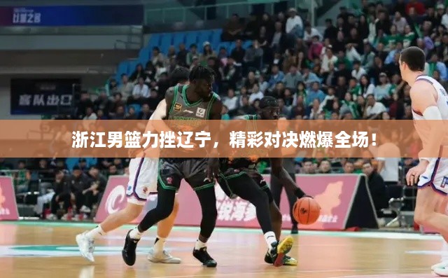 浙江男籃力挫遼寧，精彩對決燃爆全場！