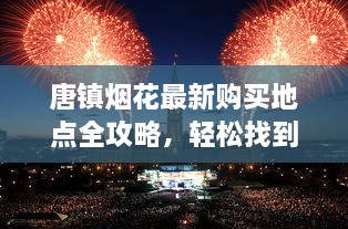 唐鎮(zhèn)煙花最新購(gòu)買(mǎi)地點(diǎn)全攻略，輕松找到購(gòu)買(mǎi)渠道