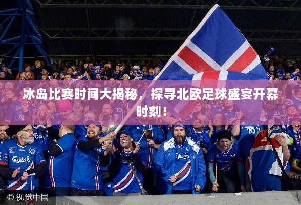 冰島比賽時(shí)間大揭秘，探尋北歐足球盛宴開幕時(shí)刻！