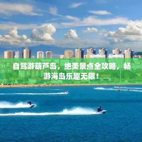 自駕游葫蘆島，絕美景點(diǎn)全攻略，暢游海島樂(lè)趣無(wú)限！