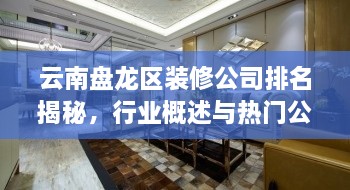 云南盤(pán)龍區(qū)裝修公司排名揭秘，行業(yè)概述與熱門(mén)公司榜單