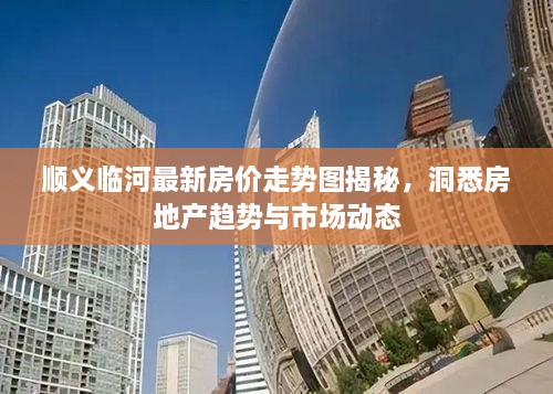 順義臨河最新房?jī)r(jià)走勢(shì)圖揭秘，洞悉房地產(chǎn)趨勢(shì)與市場(chǎng)動(dòng)態(tài)