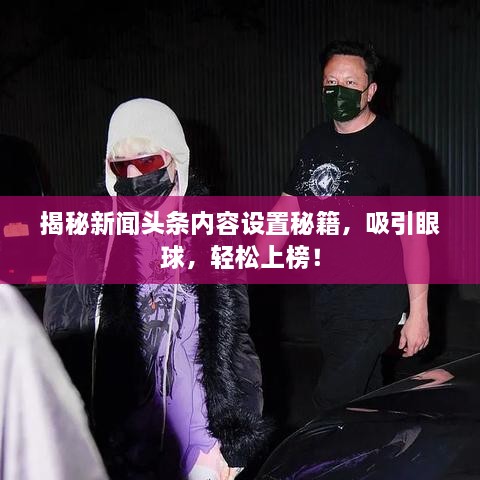 揭秘新聞?lì)^條內(nèi)容設(shè)置秘籍，吸引眼球，輕松上榜！