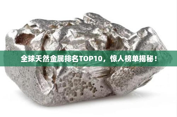 全球天然金屬排名TOP10，驚人榜單揭秘！
