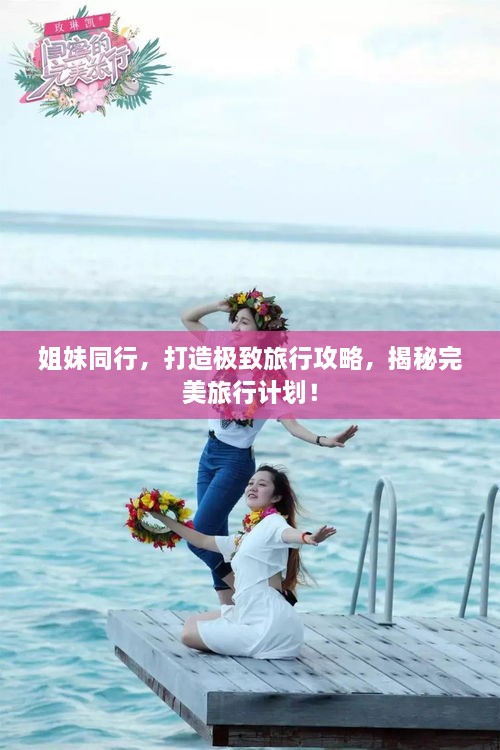 姐妹同行，打造極致旅行攻略，揭秘完美旅行計(jì)劃！