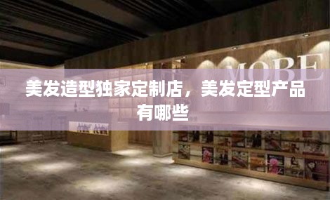 美發(fā)造型獨(dú)家定制店，美發(fā)定型產(chǎn)品有哪些 