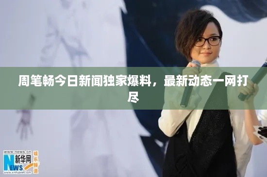 周筆暢今日新聞獨(dú)家爆料，最新動態(tài)一網(wǎng)打盡