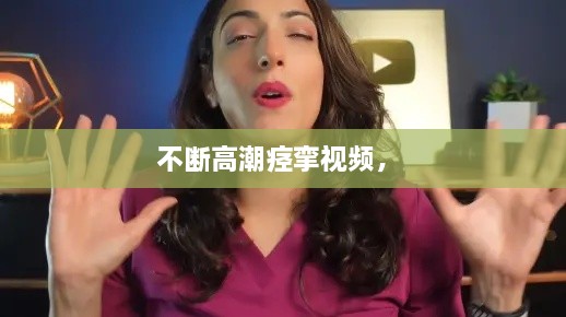 不斷高潮痙攣視頻， 