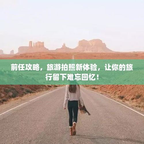 前任攻略，旅游拍照新體驗(yàn)，讓你的旅行留下難忘回憶！