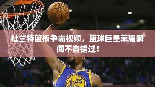 杜蘭特籃板爭霸視頻，籃球巨星榮耀瞬間不容錯過！
