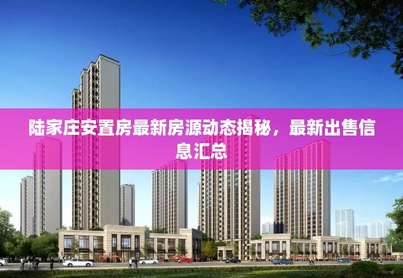 陸家莊安置房最新房源動態(tài)揭秘，最新出售信息匯總