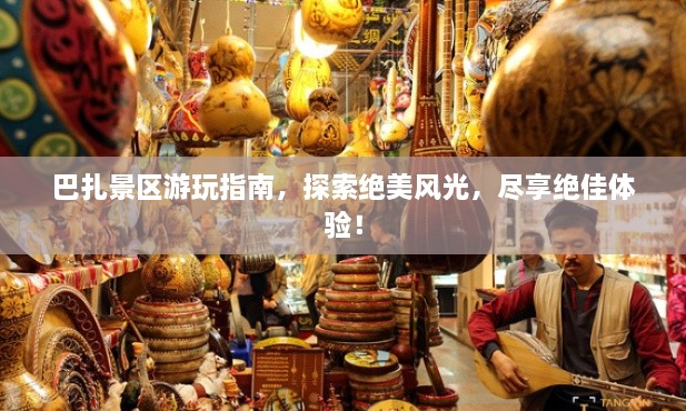 巴扎景區(qū)游玩指南，探索絕美風(fēng)光，盡享絕佳體驗(yàn)！