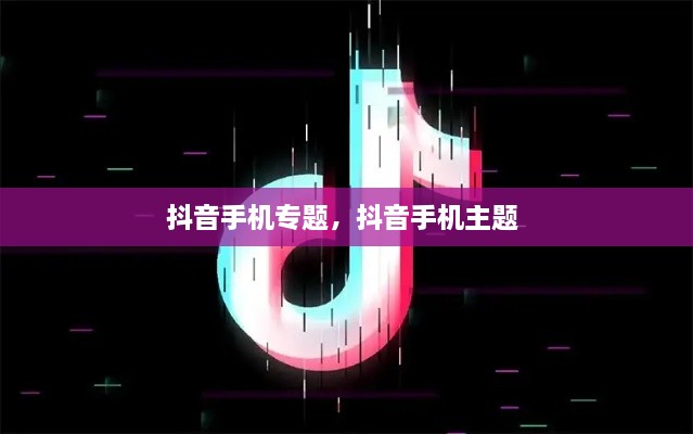 抖音手機(jī)專題，抖音手機(jī)主題 