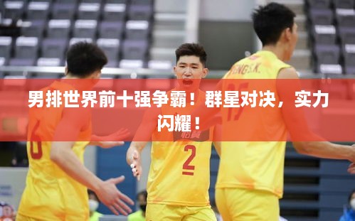 男排世界前十強(qiáng)爭霸！群星對決，實(shí)力閃耀！