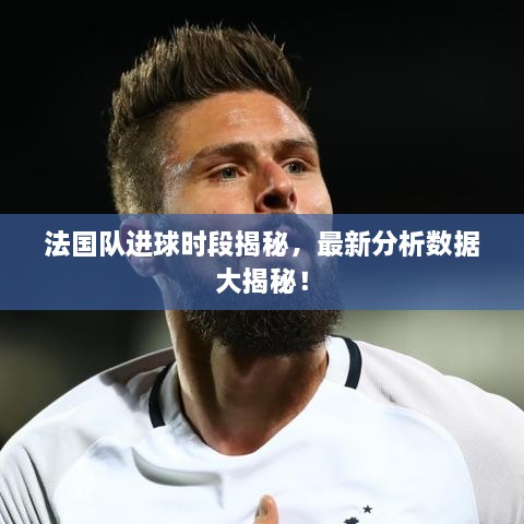法國(guó)隊(duì)進(jìn)球時(shí)段揭秘，最新分析數(shù)據(jù)大揭秘！