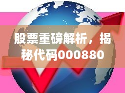 股票重磅解析，揭秘代碼000880深度洞察與市場前景展望