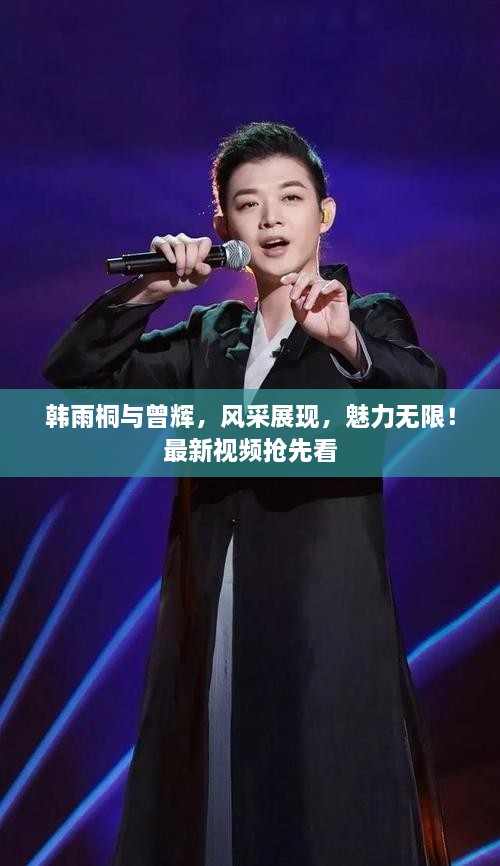 韓雨桐與曾輝，風采展現(xiàn)，魅力無限！最新視頻搶先看