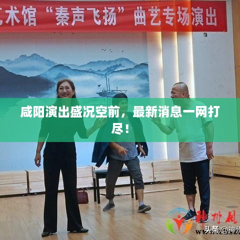 咸陽(yáng)演出盛況空前，最新消息一網(wǎng)打盡！