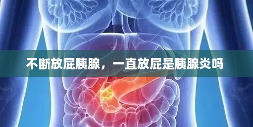 不斷放屁胰腺，一直放屁是胰腺炎嗎 