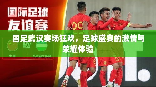 國足武漢賽場狂歡，足球盛宴的激情與榮耀體驗(yàn)