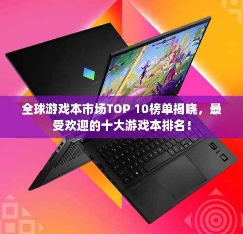 全球游戲本市場(chǎng)TOP 10榜單揭曉，最受歡迎的十大游戲本排名！