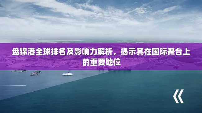 盤(pán)錦港全球排名及影響力解析，揭示其在國(guó)際舞臺(tái)上的重要地位