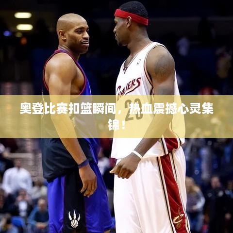 奧登比賽扣籃瞬間，熱血震撼心靈集錦！