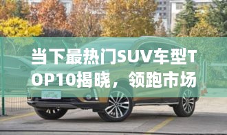 當(dāng)下最熱門SUV車型TOP10揭曉，領(lǐng)跑市場，這些車型最受矚目