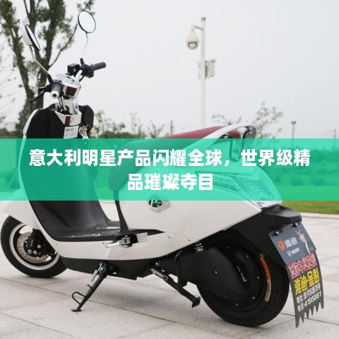 意大利明星產(chǎn)品閃耀全球，世界級(jí)精品璀璨奪目